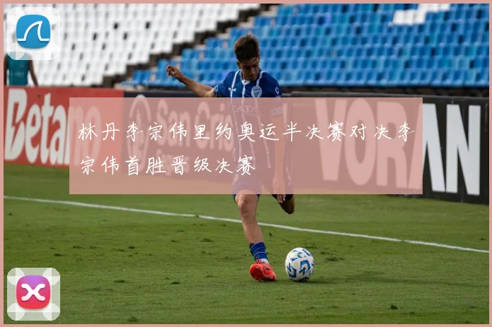 林丹李宗伟里约奥运半决赛对决李宗伟首胜晋级决赛