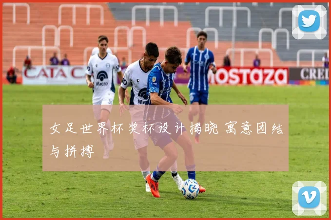 女足世界杯奖杯设计揭晓 寓意团结与拼搏