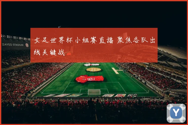 女足世界杯小组赛直播 聚焦各队出线关键战