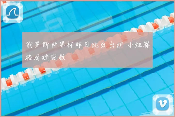 俄罗斯世界杯昨日比分出炉 小组赛格局迎变数