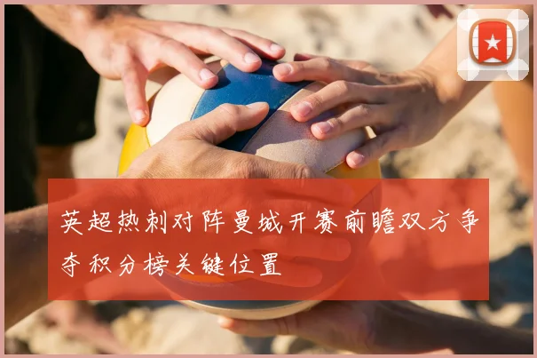 英超热刺对阵曼城开赛前瞻双方争夺积分榜关键位置