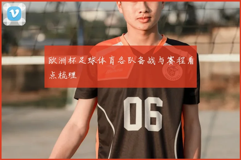 欧洲杯足球体育各队备战与赛程看点梳理