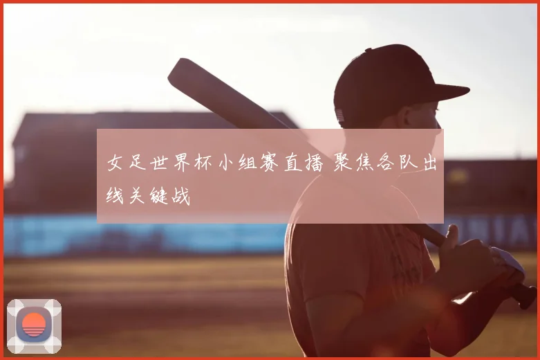女足世界杯小组赛直播 聚焦各队出线关键战