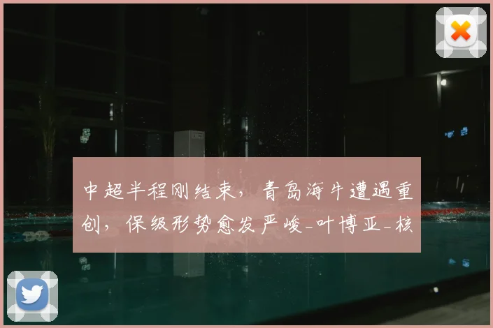 中超半程刚结束,青岛海牛遭遇重创,保级形势愈发严峻_叶博亚_核心_能力
