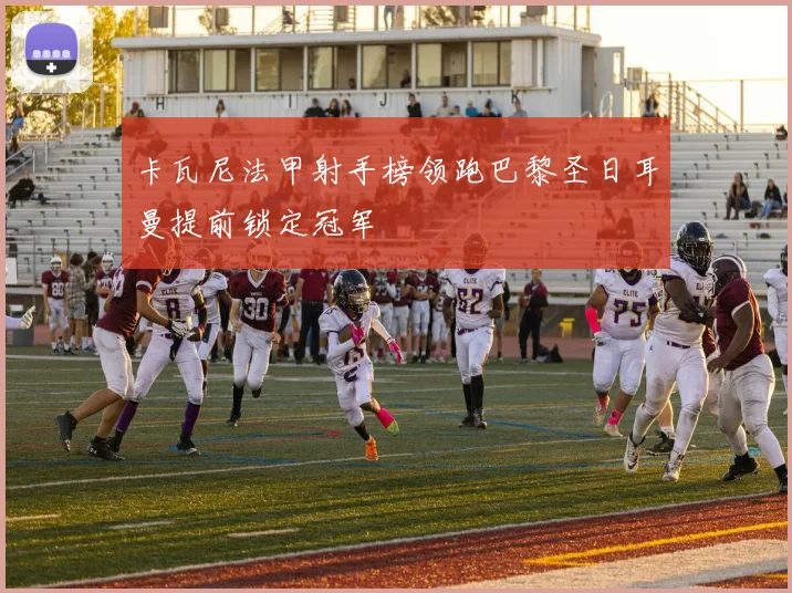 卡瓦尼法甲射手榜领跑巴黎圣日耳曼提前锁定冠军