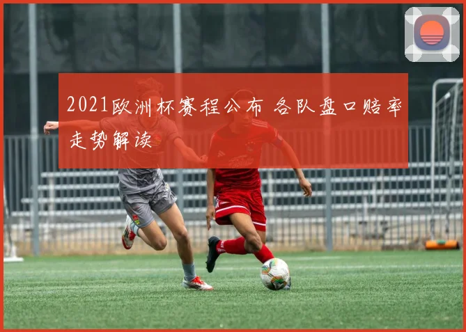 2021欧洲杯赛程公布 各队盘口赔率走势解读