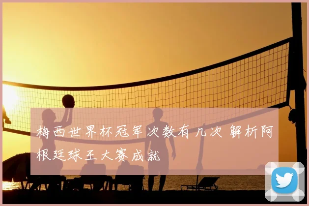 梅西世界杯冠军次数有几次 解析阿根廷球王大赛成就