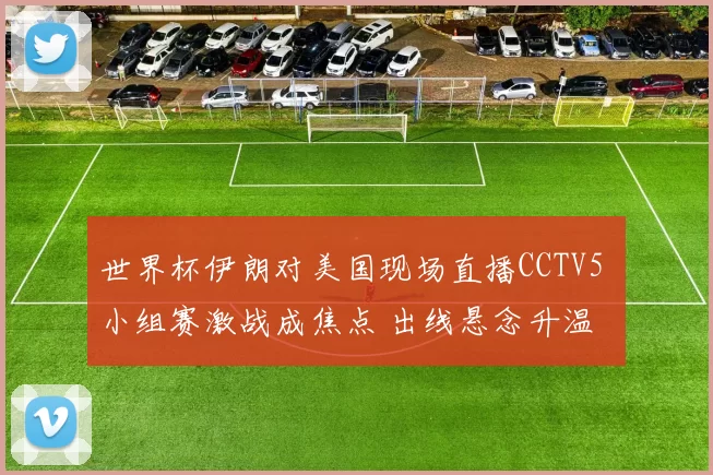 世界杯伊朗对美国现场直播CCTV5 小组赛激战成焦点 出线悬念升温