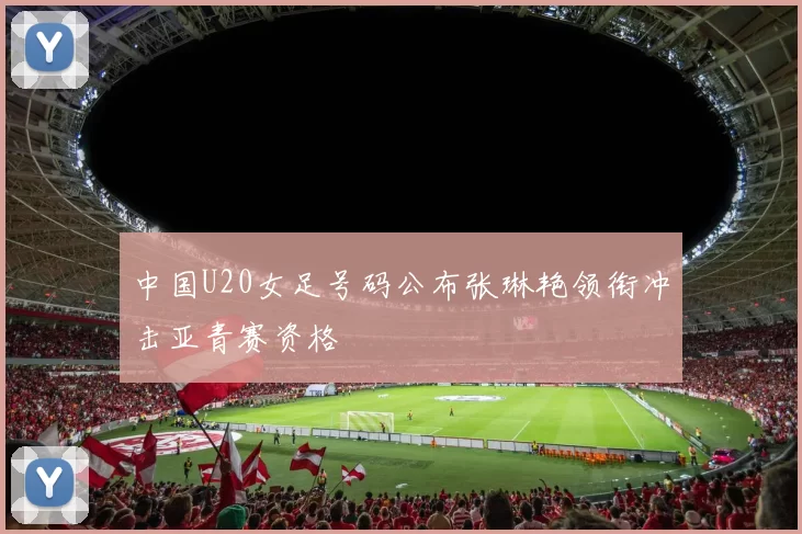 中国U20女足号码公布张琳艳领衔冲击亚青赛资格