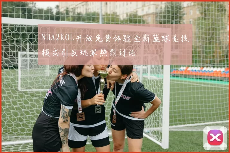 NBA2KOL开放免费体验全新篮球竞技模式引发玩家热烈讨论