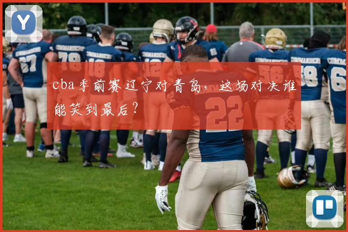 cba季前赛辽宁对青岛,这场对决谁能笑到最后?