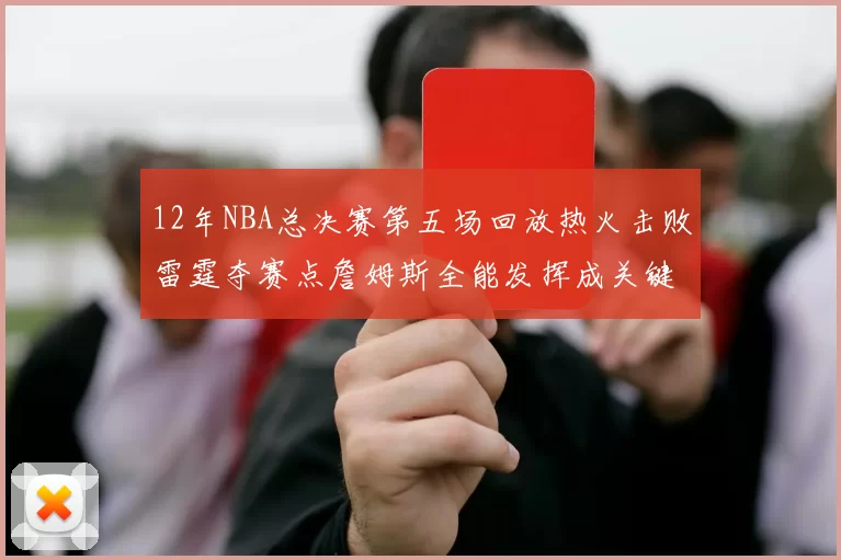 12年NBA总决赛第五场回放热火击败雷霆夺赛点詹姆斯全能发挥成关键