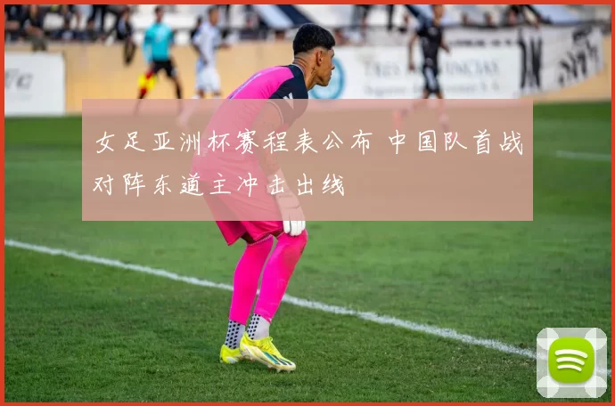 女足亚洲杯赛程表公布 中国队首战对阵东道主冲击出线