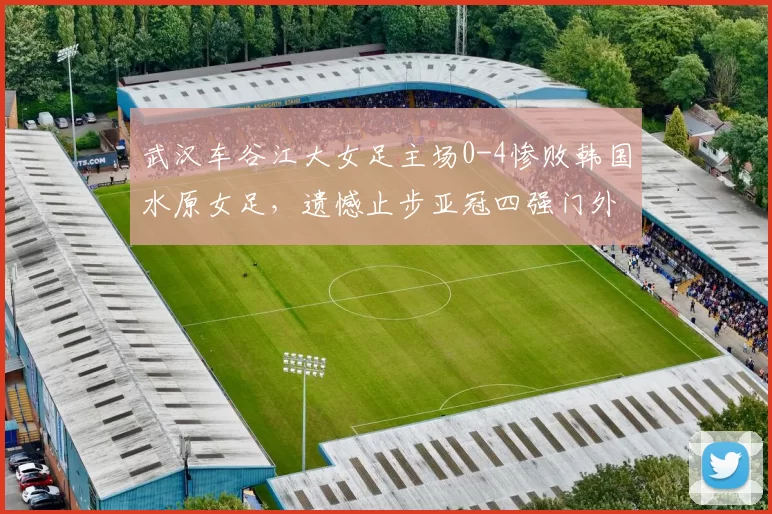 武汉车谷江大女足主场0-4惨败韩国水原女足，遗憾止步亚冠四强门外_金蕙利_池笑然_邓梦晔