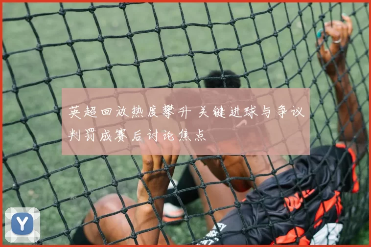 英超回放热度攀升 关键进球与争议判罚成赛后讨论焦点