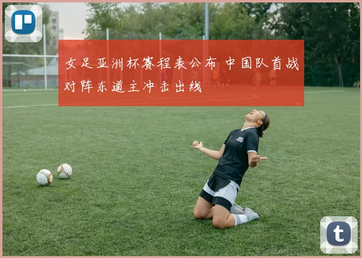 女足亚洲杯赛程表公布 中国队首战对阵东道主冲击出线