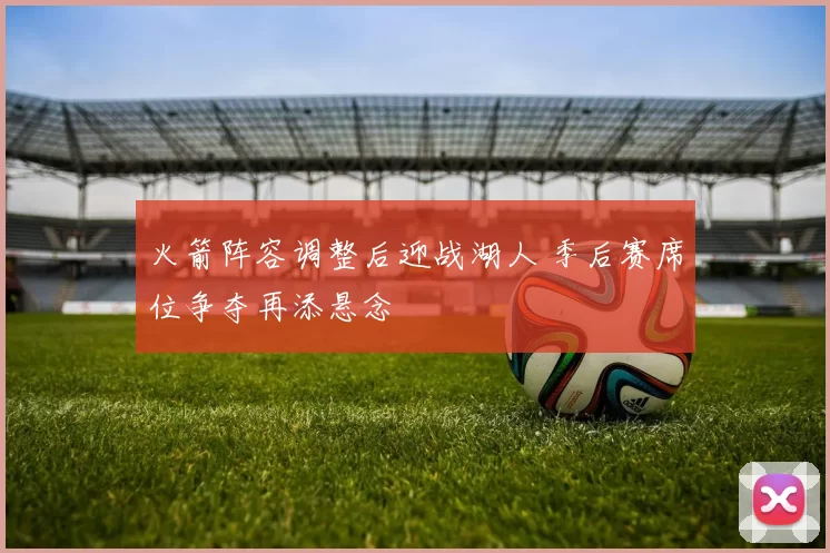 火箭阵容调整后迎战湖人 季后赛席位争夺再添悬念