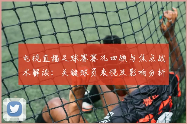 电视直播足球赛赛况回顾与焦点战术解读：关键球员表现及影响分析