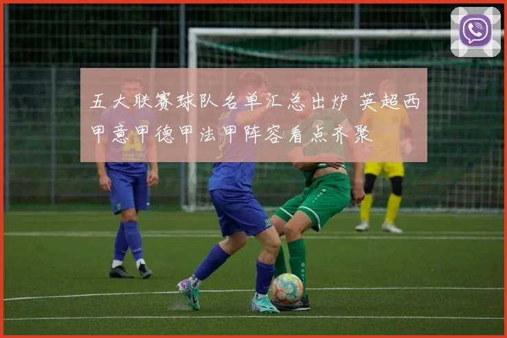 五大联赛球队名单汇总出炉 英超西甲意甲德甲法甲阵容看点齐聚