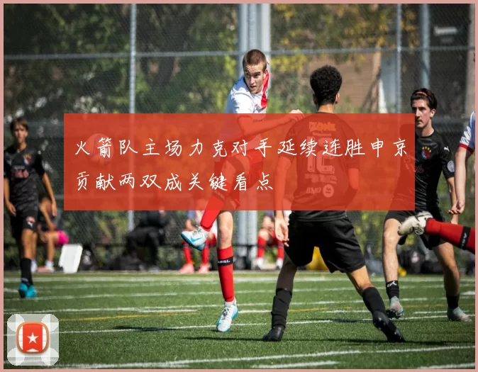 火箭队主场力克对手延续连胜申京贡献两双成关键看点