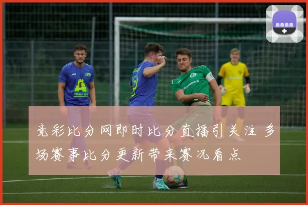 竞彩比分网即时比分直播引关注 多场赛事比分更新带来赛况看点