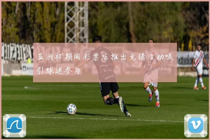 亚洲杯期间彩票店推出竞猜活动吸引球迷参与