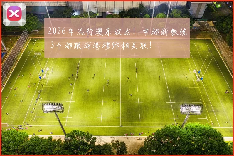 2026年流行澳系波龙!中超新教练 3个都跟海港穆帅相关联!