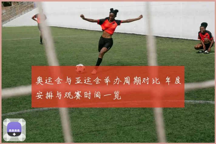 奥运会与亚运会举办周期对比 年度安排与观赛时间一览