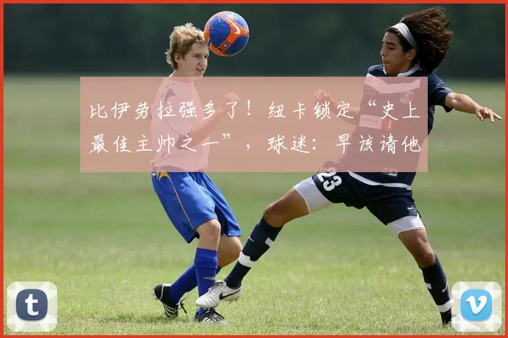 比伊劳拉强多了！纽卡锁定“史上最佳主帅之一”，球迷：早该请他