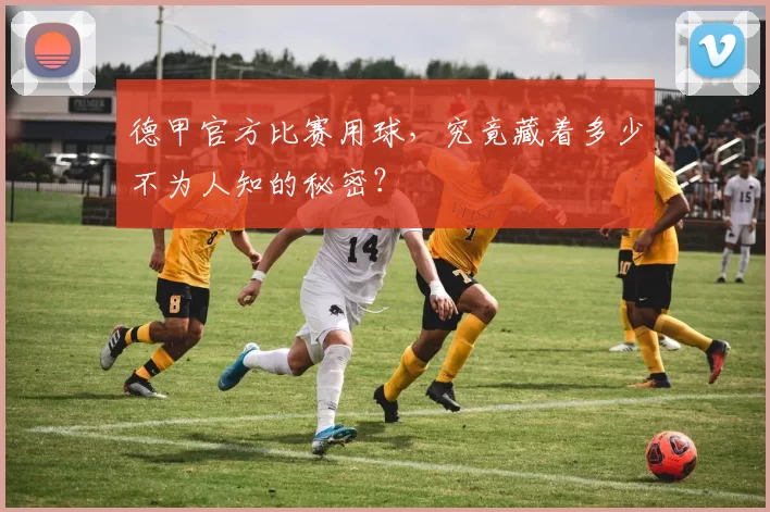 德甲官方比赛用球,究竟藏着多少不为人知的秘密?