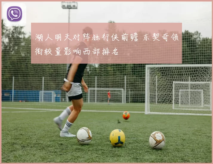 湖人明天对阵独行侠前瞻 东契奇领衔较量影响西部排名