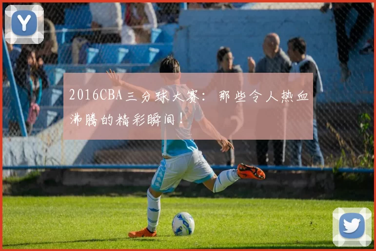 2016CBA三分球大赛:那些令人热血沸腾的精彩瞬间!