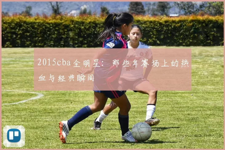 2015cba全明星：那些年赛场上的热血与经典瞬间