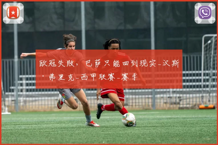 欧冠失败，巴萨只能回到现实_汉斯·弗里克_西甲联赛_赛季