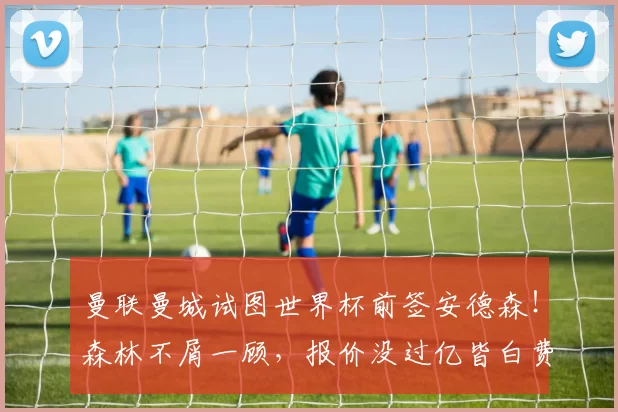 曼联曼城试图世界杯前签安德森！森林不屑一顾，报价没过亿皆白费