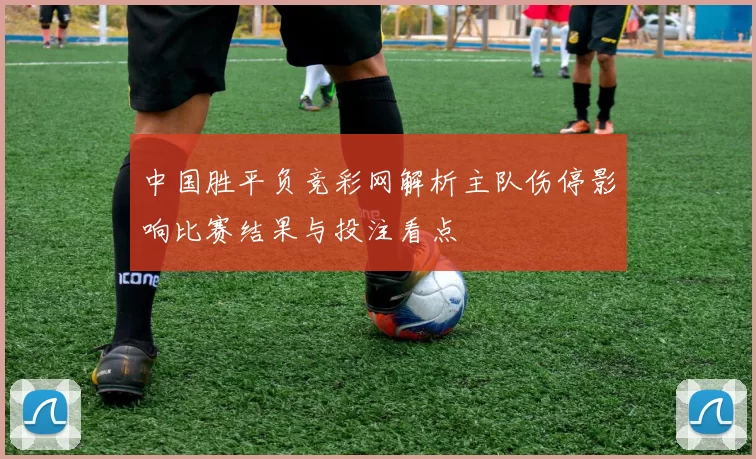 中国胜平负竞彩网解析主队伤停影响比赛结果与投注看点