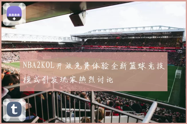 NBA2KOL开放免费体验全新篮球竞技模式引发玩家热烈讨论