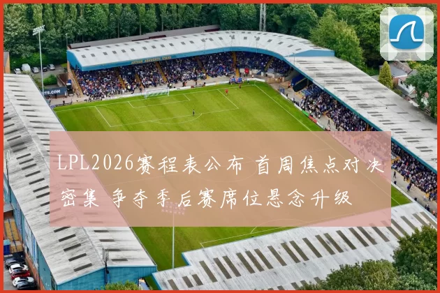 LPL2026赛程表公布 首周焦点对决密集 争夺季后赛席位悬念升级
