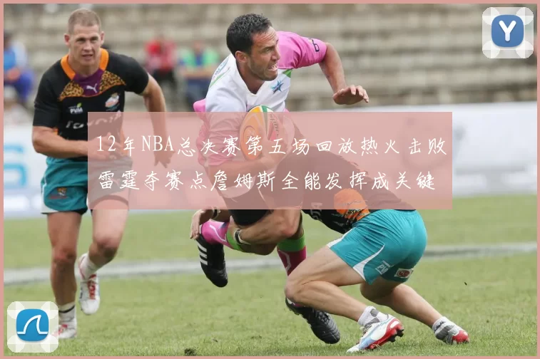 12年NBA总决赛第五场回放热火击败雷霆夺赛点詹姆斯全能发挥成关键