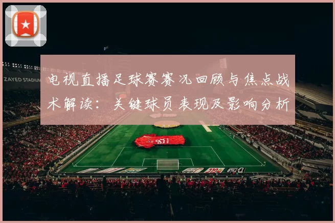 电视直播足球赛赛况回顾与焦点战术解读:关键球员表现及影响分析